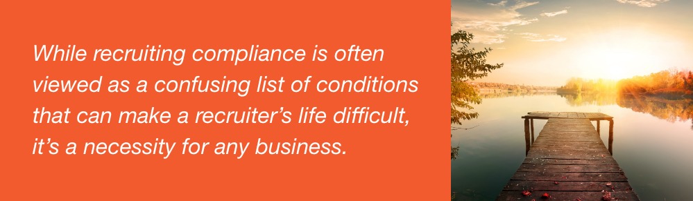 While recruiting compliance is often viewed as a confusing list of conditions that can make a recruiter's life difficult, it's a necessity for any business.